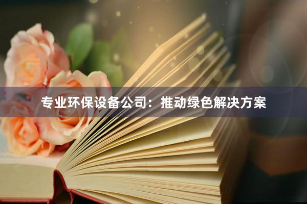 专业环保设备公司：推动绿色解决方案