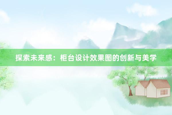 探索未来感：柜台设计效果图的创新与美学