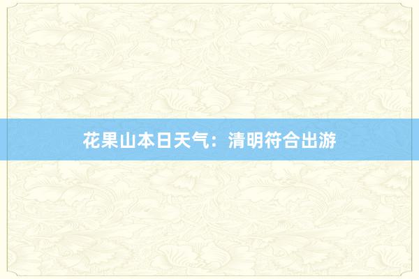 花果山本日天气：清明符合出游