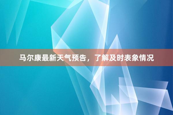 马尔康最新天气预告，了解及时表象情况